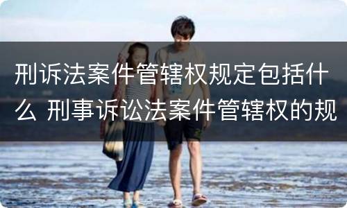 刑诉法案件管辖权规定包括什么 刑事诉讼法案件管辖权的规定