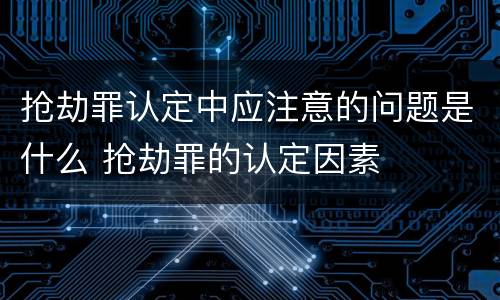 抢劫罪认定中应注意的问题是什么 抢劫罪的认定因素