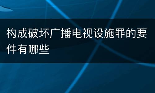 构成破坏广播电视设施罪的要件有哪些
