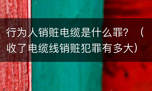 行为人销赃电缆是什么罪？（收了电缆线销赃犯罪有多大）