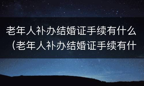 老年人补办结婚证手续有什么（老年人补办结婚证手续有什么影响）