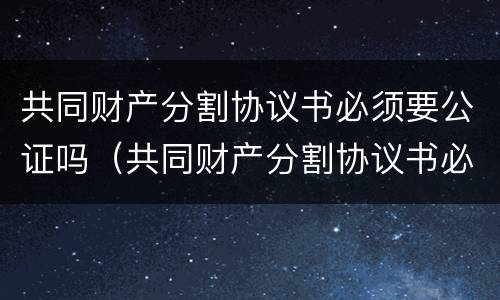 共同财产分割协议书必须要公证吗（共同财产分割协议书必须要公证吗怎么写）