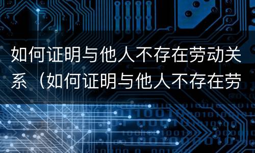 如何证明与他人不存在劳动关系（如何证明与他人不存在劳动关系问题）