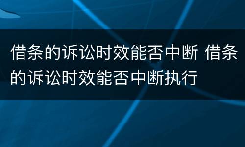 借条的诉讼时效能否中断 借条的诉讼时效能否中断执行