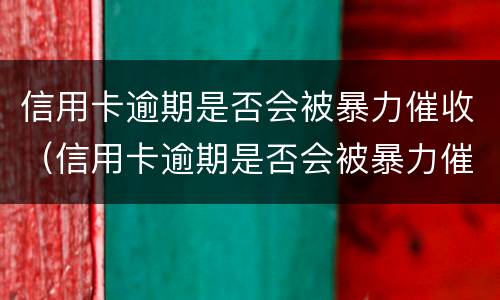 信用卡逾期是否会被暴力催收（信用卡逾期是否会被暴力催收呢）