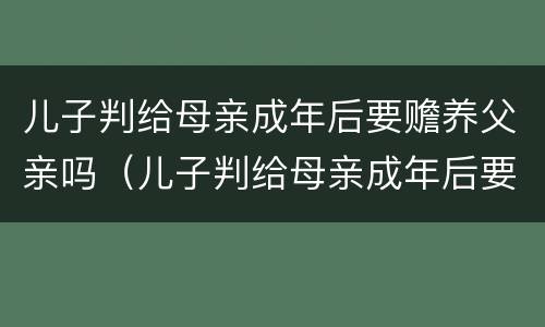 儿子判给母亲成年后要赡养父亲吗（儿子判给母亲成年后要赡养父亲吗怎么办）
