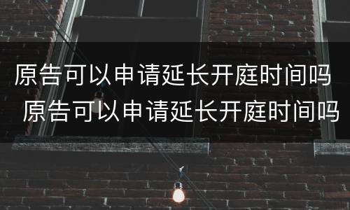 原告可以申请延长开庭时间吗 原告可以申请延长开庭时间吗法院