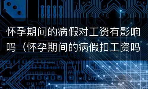 怀孕期间的病假对工资有影响吗（怀孕期间的病假扣工资吗）