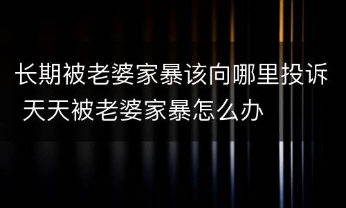 长期被老婆家暴该向哪里投诉 天天被老婆家暴怎么办
