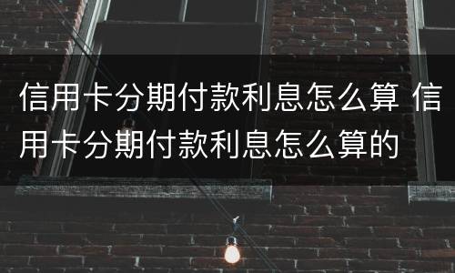 信用卡分期付款利息怎么算 信用卡分期付款利息怎么算的