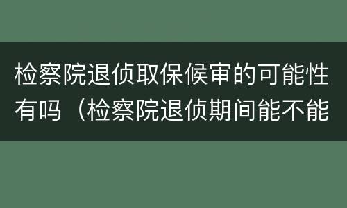 检察院退侦取保候审的可能性有吗（检察院退侦期间能不能取保候审）