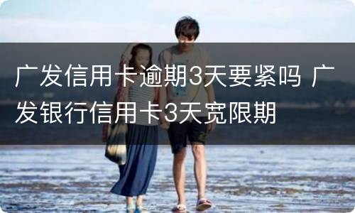 广发信用卡逾期3天要紧吗 广发银行信用卡3天宽限期