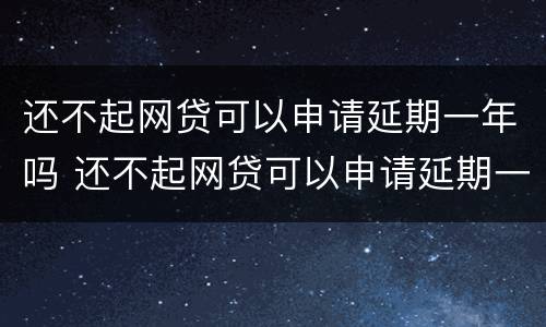 还不起网贷可以申请延期一年吗 还不起网贷可以申请延期一年吗