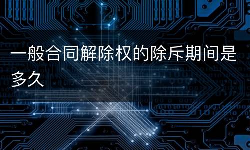 一般合同解除权的除斥期间是多久