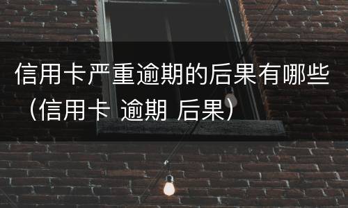 信用卡严重逾期的后果有哪些（信用卡 逾期 后果）