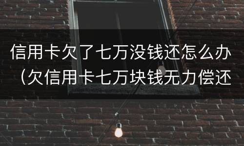 信用卡欠了七万没钱还怎么办（欠信用卡七万块钱无力偿还怎么办）
