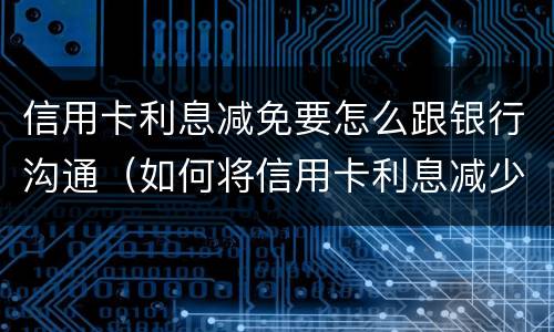 信用卡利息减免要怎么跟银行沟通（如何将信用卡利息减少）