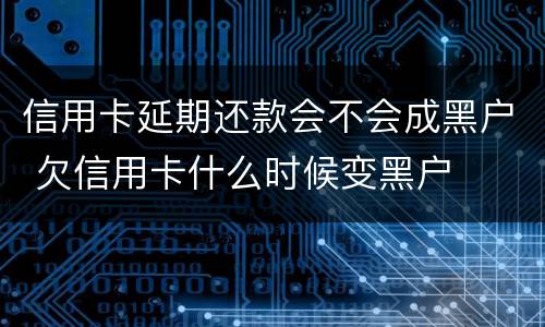 信用卡延期还款会不会成黑户 欠信用卡什么时候变黑户