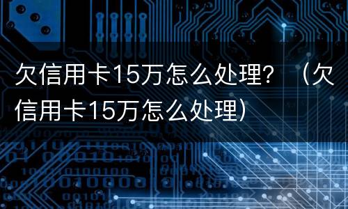 欠信用卡15万怎么处理？（欠信用卡15万怎么处理）