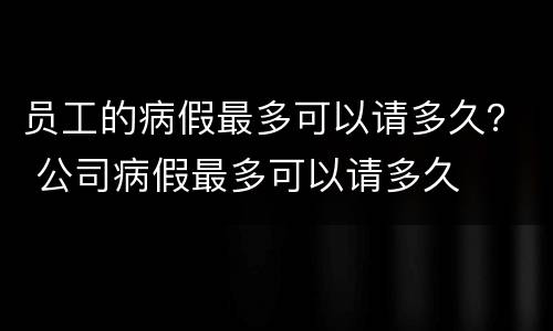 员工的病假最多可以请多久？ 公司病假最多可以请多久