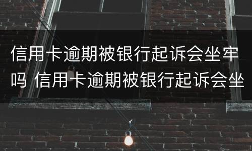 信用卡逾期被银行起诉会坐牢吗 信用卡逾期被银行起诉会坐牢吗多久