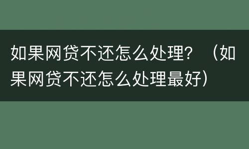 如果网贷不还怎么处理？（如果网贷不还怎么处理最好）