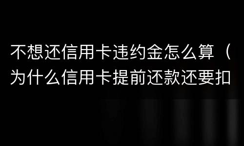 不想还信用卡违约金怎么算（为什么信用卡提前还款还要扣违约金）