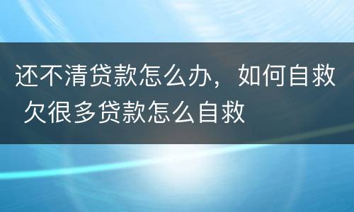 还不清贷款怎么办，如何自救 欠很多贷款怎么自救