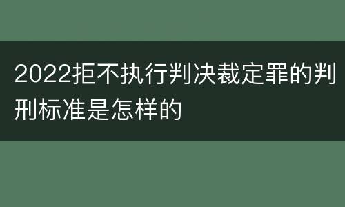 2022拒不执行判决裁定罪的判刑标准是怎样的