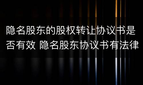 隐名股东的股权转让协议书是否有效 隐名股东协议书有法律效力吗