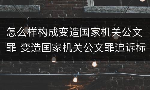 怎么样构成变造国家机关公文罪 变造国家机关公文罪追诉标准