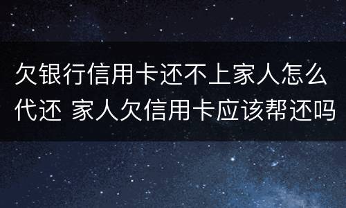 欠银行信用卡还不上家人怎么代还 家人欠信用卡应该帮还吗