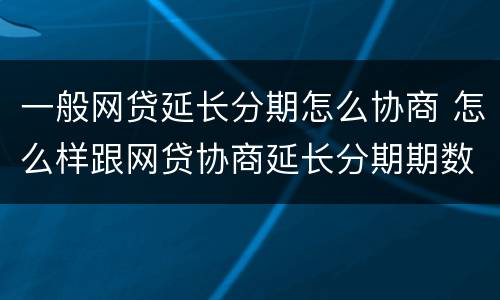 一般网贷延长分期怎么协商 怎么样跟网贷协商延长分期期数