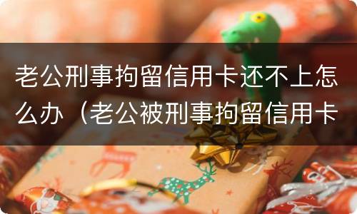老公刑事拘留信用卡还不上怎么办（老公被刑事拘留信用卡还不上怎么办）