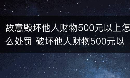故意毁坏他人财物500元以上怎么处罚 破坏他人财物500元以上怎么定罪