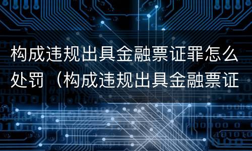 构成违规出具金融票证罪怎么处罚（构成违规出具金融票证罪怎么处罚的）