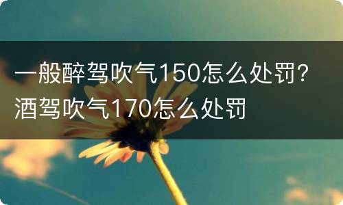 一般醉驾吹气150怎么处罚？ 酒驾吹气170怎么处罚
