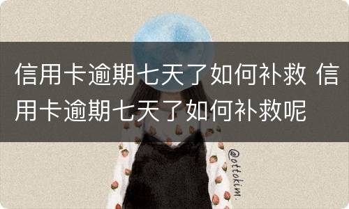 信用卡逾期七天了如何补救 信用卡逾期七天了如何补救呢