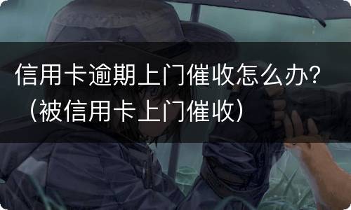 信用卡逾期上门催收怎么办？（被信用卡上门催收）