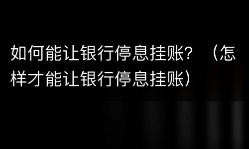 如何能让银行停息挂账？（怎样才能让银行停息挂账）