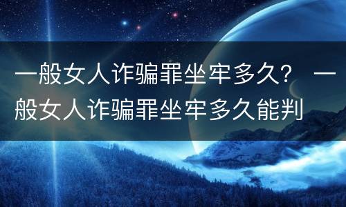 一般女人诈骗罪坐牢多久？ 一般女人诈骗罪坐牢多久能判