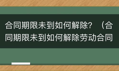 合同期限未到如何解除？（合同期限未到如何解除劳动合同）