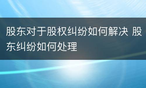 股东对于股权纠纷如何解决 股东纠纷如何处理