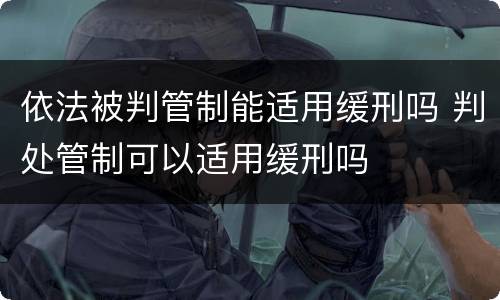 依法被判管制能适用缓刑吗 判处管制可以适用缓刑吗