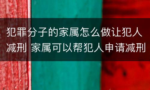 犯罪分子的家属怎么做让犯人减刑 家属可以帮犯人申请减刑吗