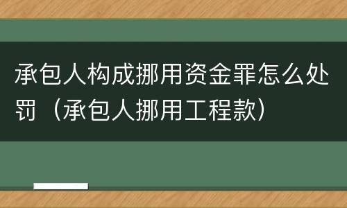承包人构成挪用资金罪怎么处罚（承包人挪用工程款）