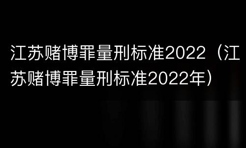 江苏赌博罪量刑标准2022（江苏赌博罪量刑标准2022年）