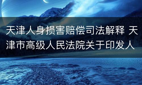 天津人身损害赔偿司法解释 天津市高级人民法院关于印发人身损害