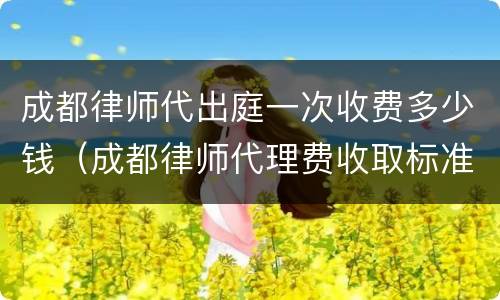 成都律师代出庭一次收费多少钱（成都律师代理费收取标准）