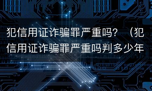 犯信用证诈骗罪严重吗？（犯信用证诈骗罪严重吗判多少年）